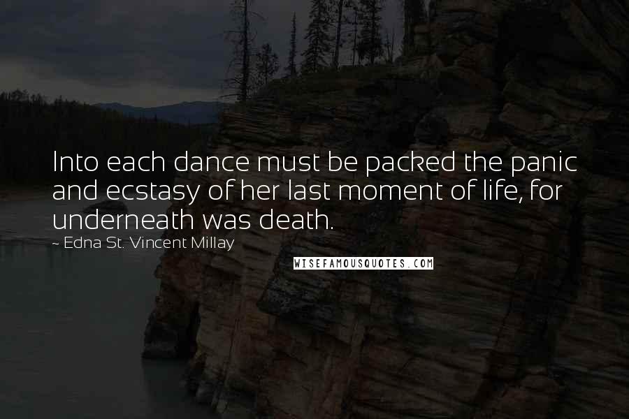 Edna St. Vincent Millay Quotes: Into each dance must be packed the panic and ecstasy of her last moment of life, for underneath was death.