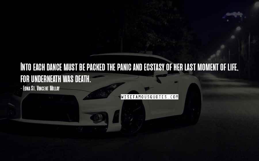 Edna St. Vincent Millay Quotes: Into each dance must be packed the panic and ecstasy of her last moment of life, for underneath was death.