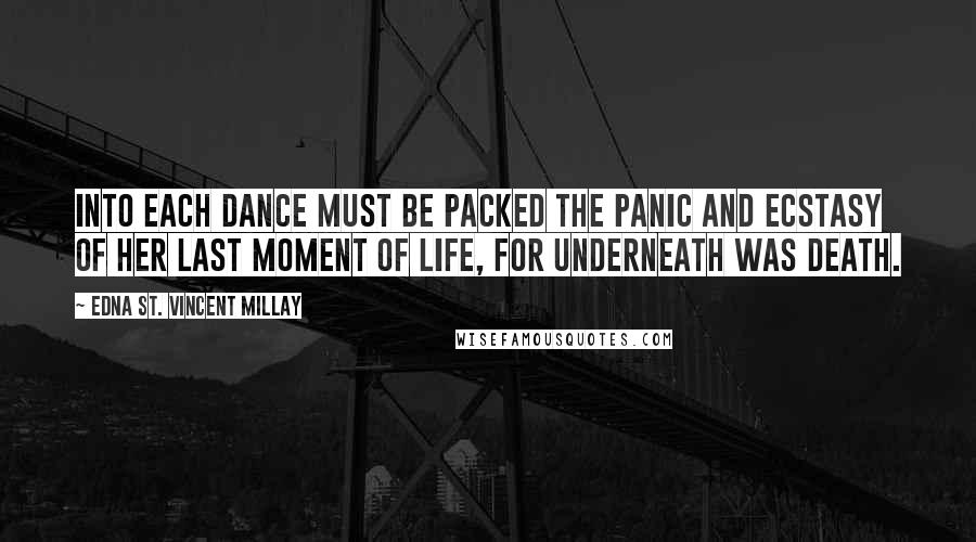 Edna St. Vincent Millay Quotes: Into each dance must be packed the panic and ecstasy of her last moment of life, for underneath was death.