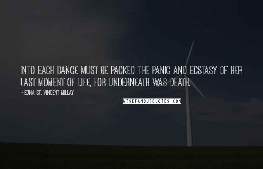 Edna St. Vincent Millay Quotes: Into each dance must be packed the panic and ecstasy of her last moment of life, for underneath was death.