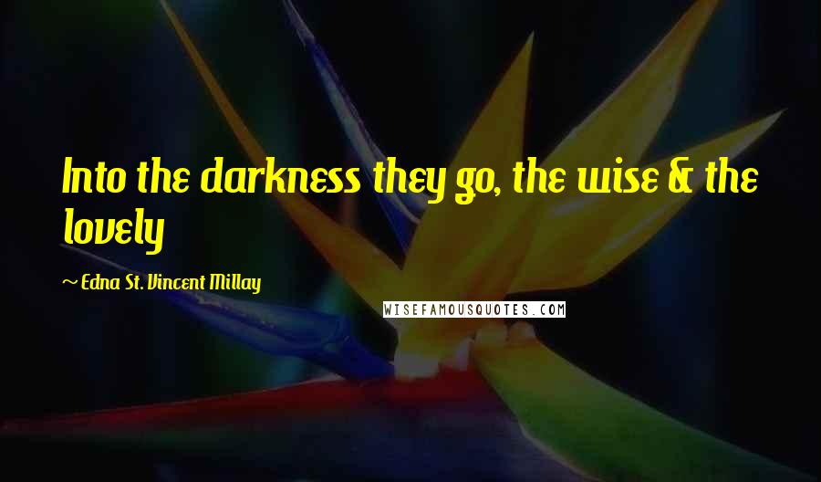 Edna St. Vincent Millay Quotes: Into the darkness they go, the wise & the lovely