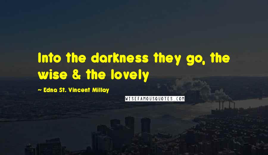 Edna St. Vincent Millay Quotes: Into the darkness they go, the wise & the lovely