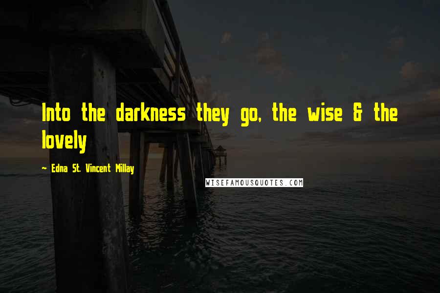Edna St. Vincent Millay Quotes: Into the darkness they go, the wise & the lovely