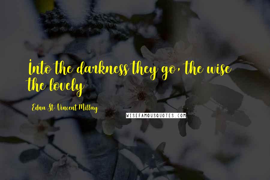 Edna St. Vincent Millay Quotes: Into the darkness they go, the wise & the lovely