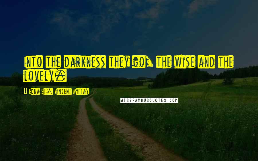 Edna St. Vincent Millay Quotes: Into the darkness they go, the wise and the lovely.