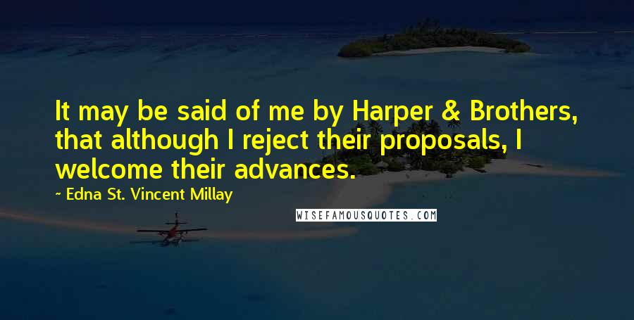 Edna St. Vincent Millay Quotes: It may be said of me by Harper & Brothers, that although I reject their proposals, I welcome their advances.