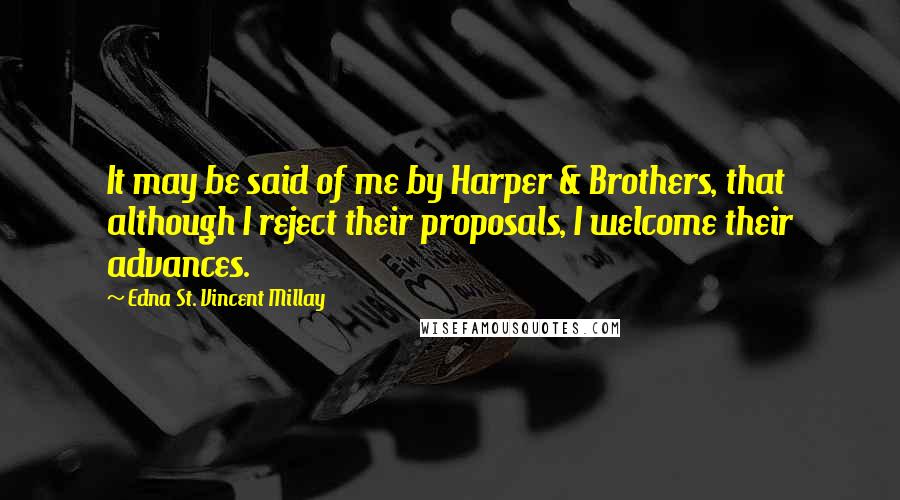 Edna St. Vincent Millay Quotes: It may be said of me by Harper & Brothers, that although I reject their proposals, I welcome their advances.