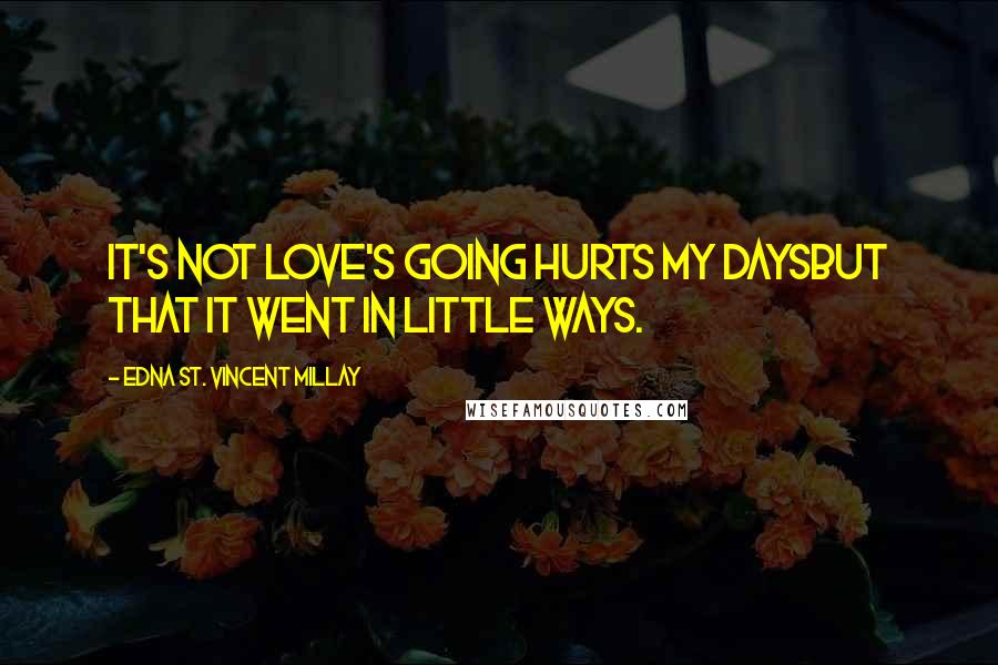 Edna St. Vincent Millay Quotes: It's not love's going hurts my daysBut that it went in little ways.