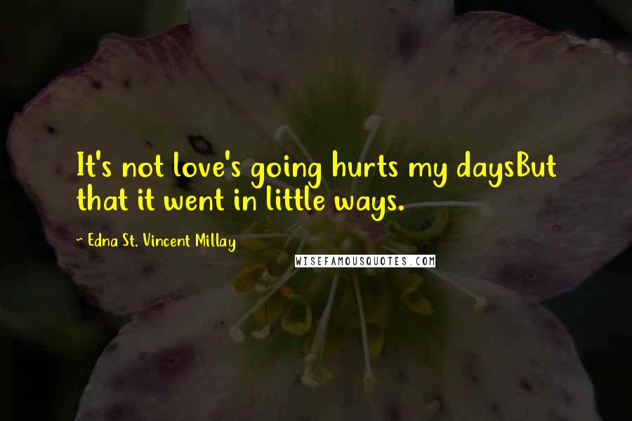 Edna St. Vincent Millay Quotes: It's not love's going hurts my daysBut that it went in little ways.