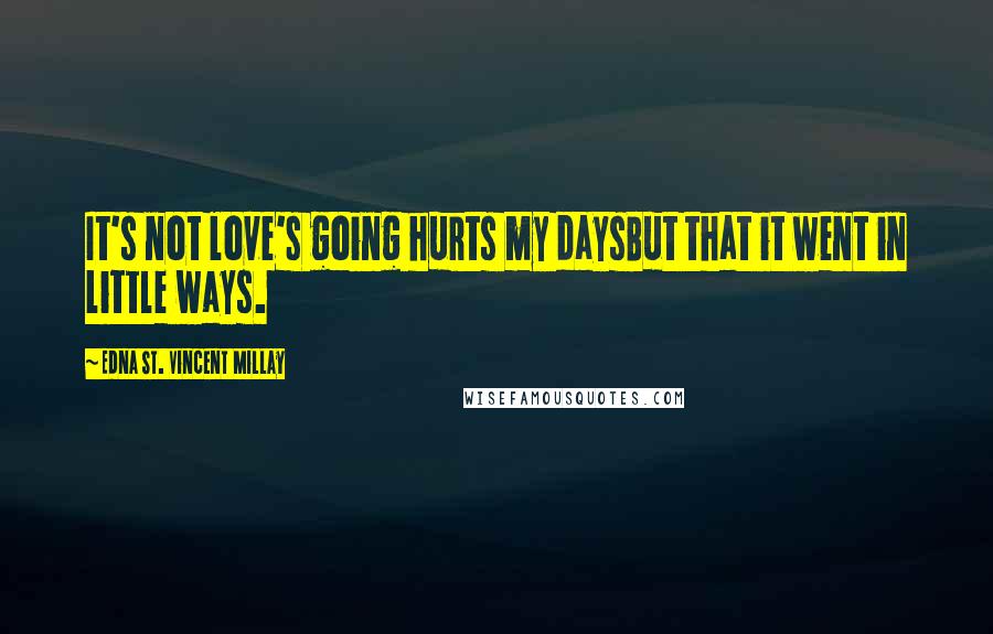 Edna St. Vincent Millay Quotes: It's not love's going hurts my daysBut that it went in little ways.