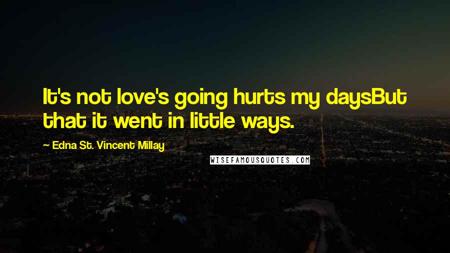 Edna St. Vincent Millay Quotes: It's not love's going hurts my daysBut that it went in little ways.