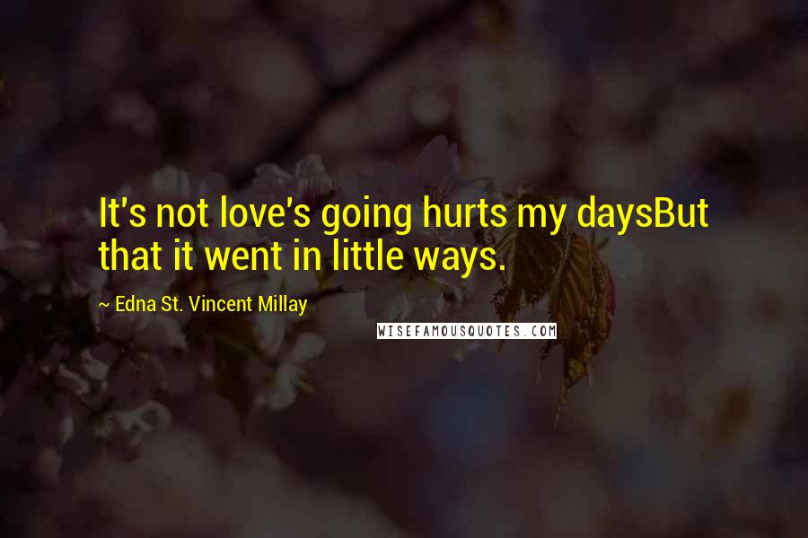 Edna St. Vincent Millay Quotes: It's not love's going hurts my daysBut that it went in little ways.