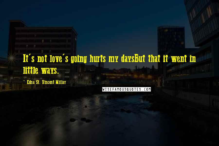 Edna St. Vincent Millay Quotes: It's not love's going hurts my daysBut that it went in little ways.