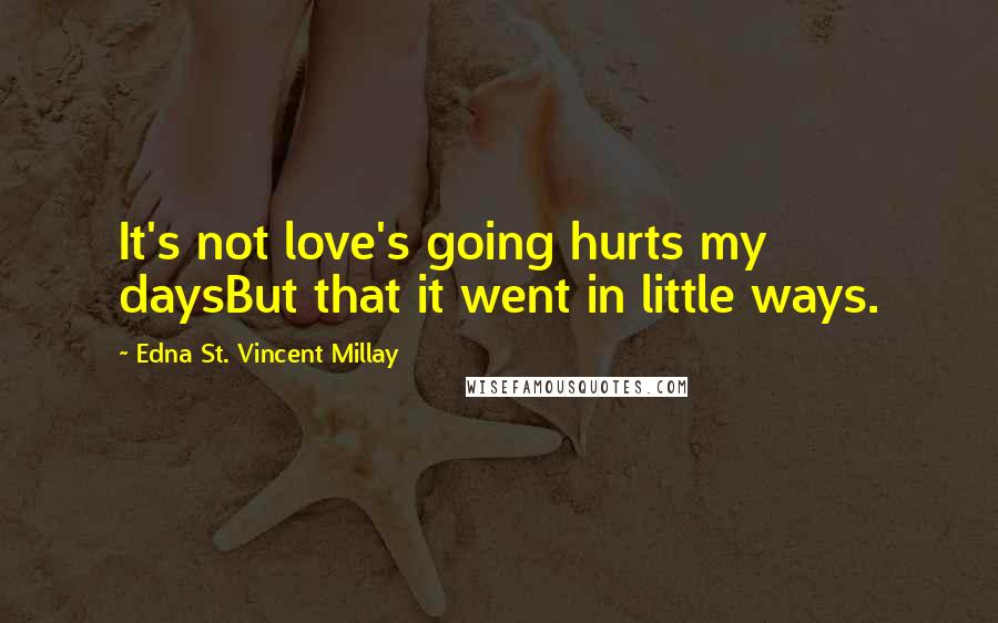 Edna St. Vincent Millay Quotes: It's not love's going hurts my daysBut that it went in little ways.