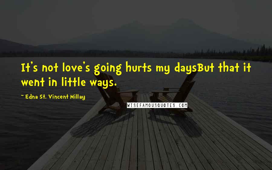 Edna St. Vincent Millay Quotes: It's not love's going hurts my daysBut that it went in little ways.