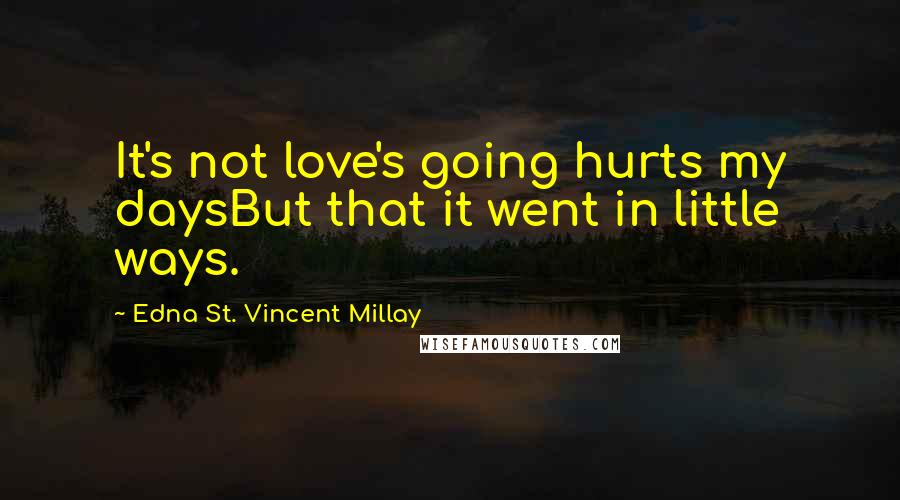 Edna St. Vincent Millay Quotes: It's not love's going hurts my daysBut that it went in little ways.