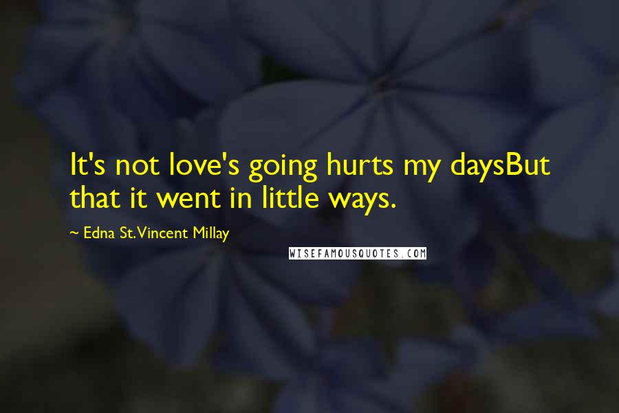 Edna St. Vincent Millay Quotes: It's not love's going hurts my daysBut that it went in little ways.