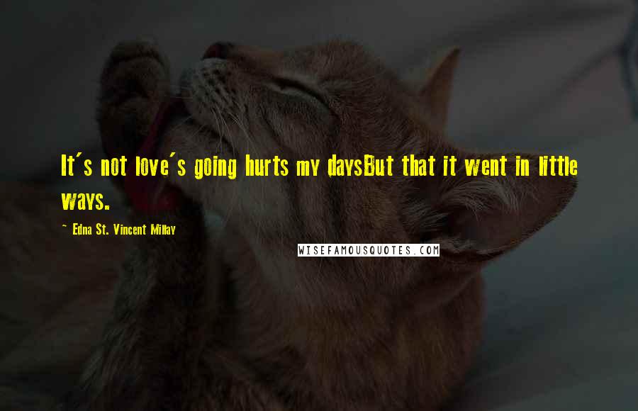 Edna St. Vincent Millay Quotes: It's not love's going hurts my daysBut that it went in little ways.