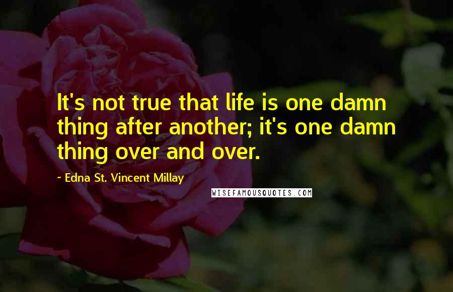 Edna St. Vincent Millay Quotes: It's not true that life is one damn thing after another; it's one damn thing over and over.