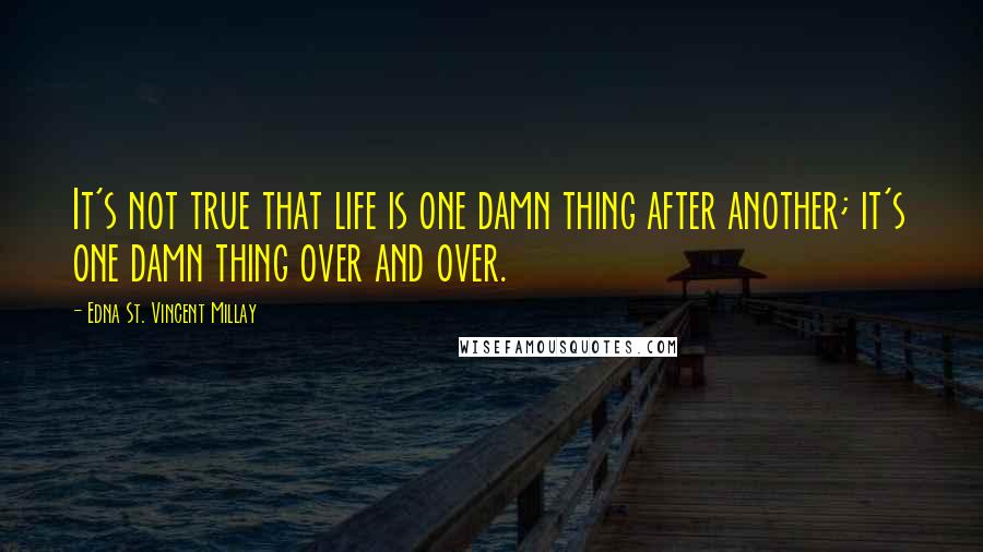 Edna St. Vincent Millay Quotes: It's not true that life is one damn thing after another; it's one damn thing over and over.