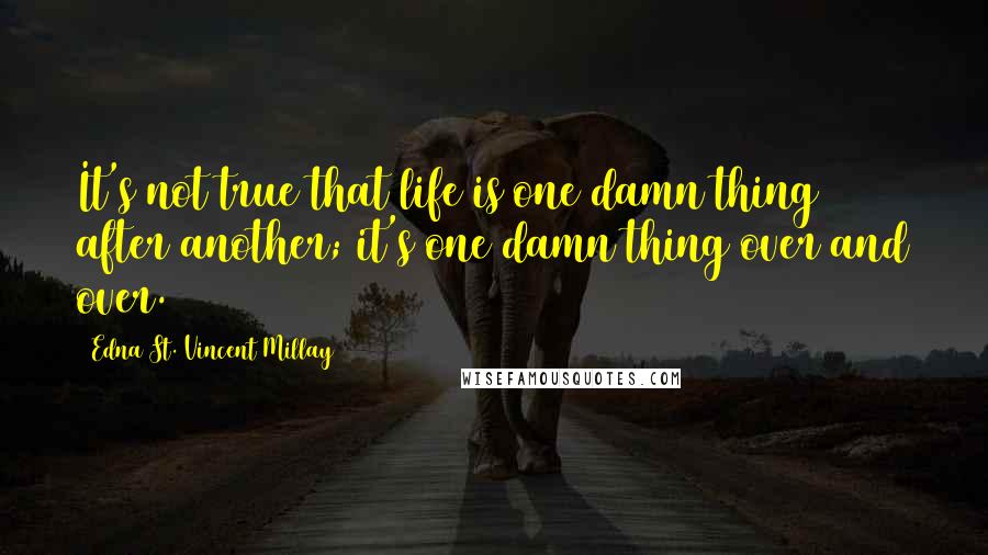 Edna St. Vincent Millay Quotes: It's not true that life is one damn thing after another; it's one damn thing over and over.