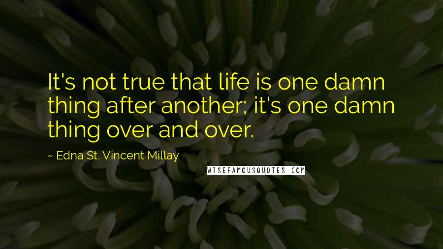 Edna St. Vincent Millay Quotes: It's not true that life is one damn thing after another; it's one damn thing over and over.