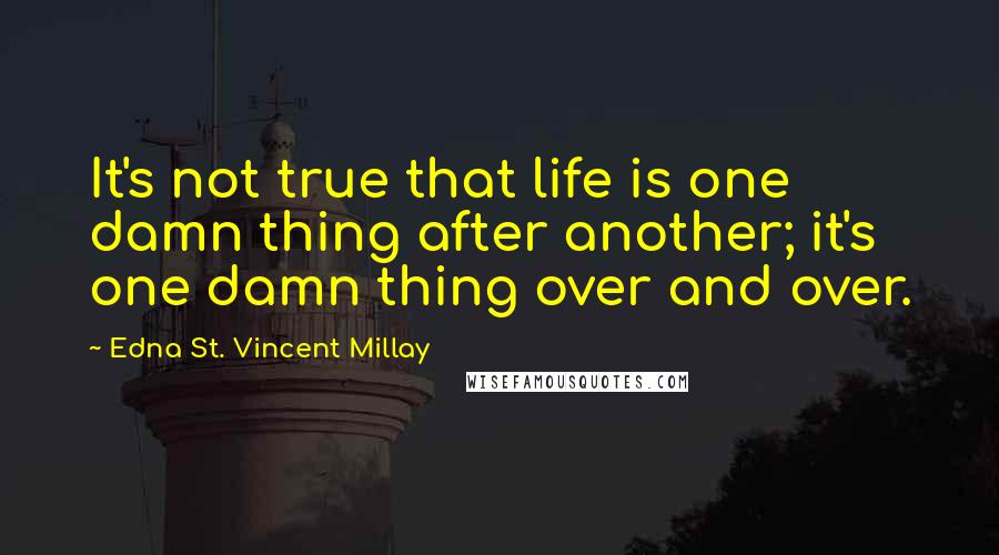 Edna St. Vincent Millay Quotes: It's not true that life is one damn thing after another; it's one damn thing over and over.