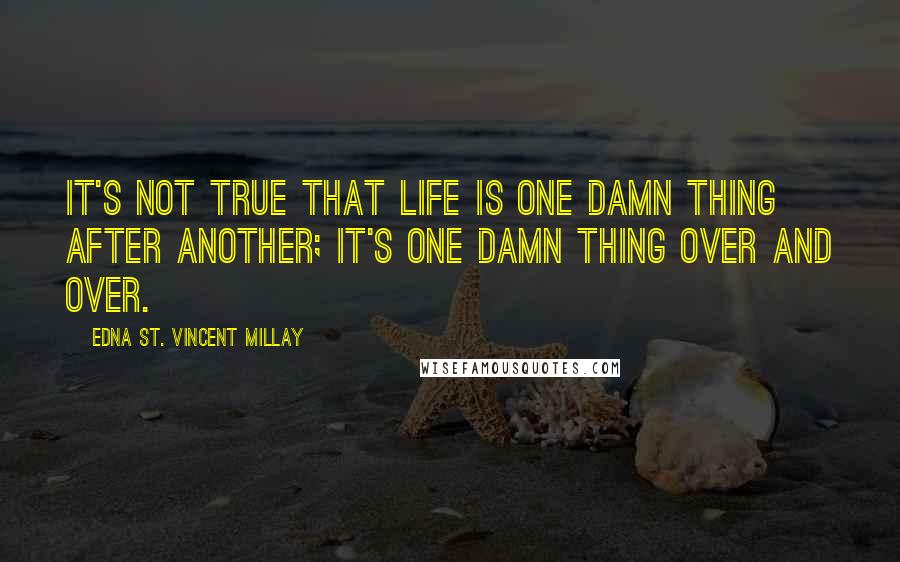 Edna St. Vincent Millay Quotes: It's not true that life is one damn thing after another; it's one damn thing over and over.