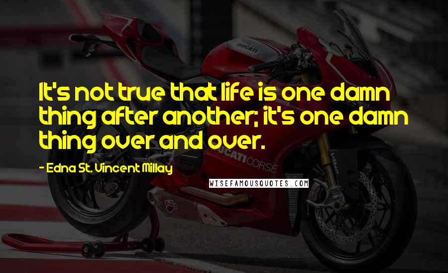 Edna St. Vincent Millay Quotes: It's not true that life is one damn thing after another; it's one damn thing over and over.