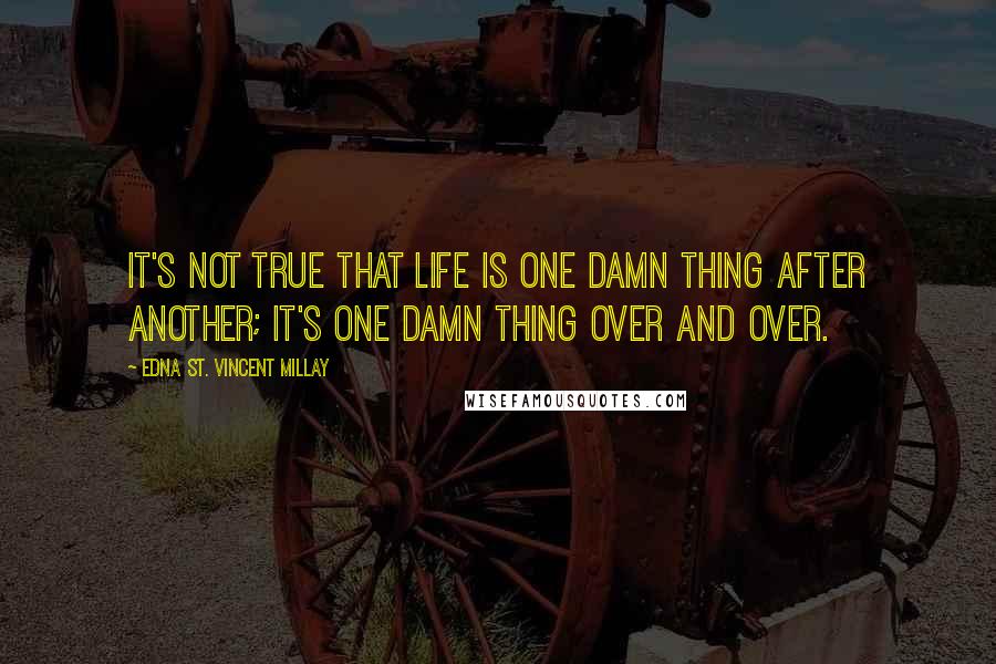 Edna St. Vincent Millay Quotes: It's not true that life is one damn thing after another; it's one damn thing over and over.