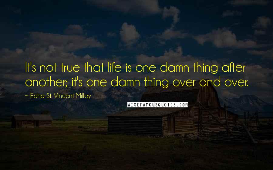 Edna St. Vincent Millay Quotes: It's not true that life is one damn thing after another; it's one damn thing over and over.