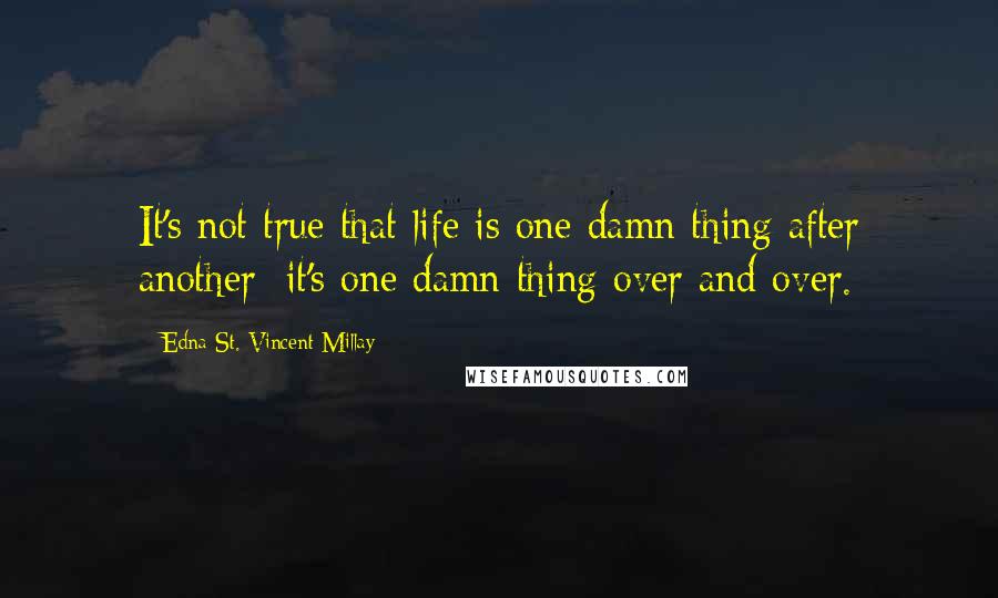 Edna St. Vincent Millay Quotes: It's not true that life is one damn thing after another; it's one damn thing over and over.