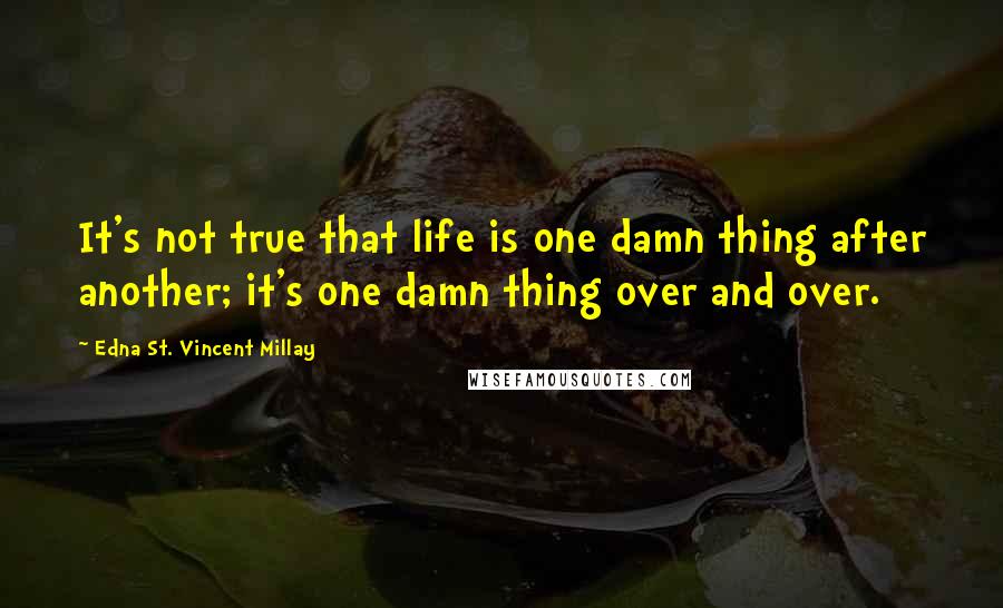 Edna St. Vincent Millay Quotes: It's not true that life is one damn thing after another; it's one damn thing over and over.