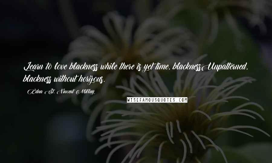 Edna St. Vincent Millay Quotes: Learn to love blackness while there is yet time, blacknessUnpatterned, blackness without horizons.