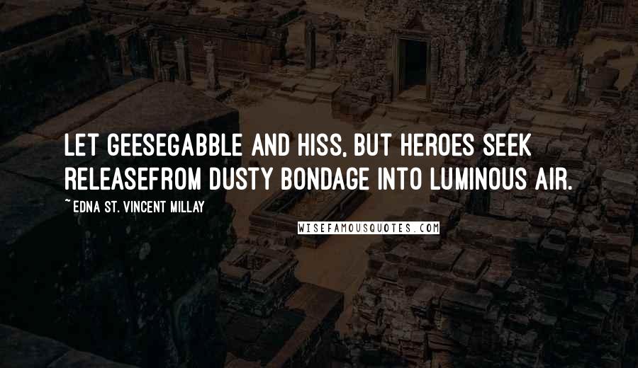 Edna St. Vincent Millay Quotes: Let geeseGabble and hiss, but heroes seek releaseFrom dusty bondage into luminous air.