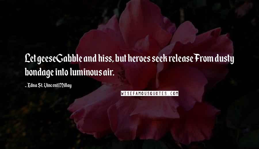 Edna St. Vincent Millay Quotes: Let geeseGabble and hiss, but heroes seek releaseFrom dusty bondage into luminous air.