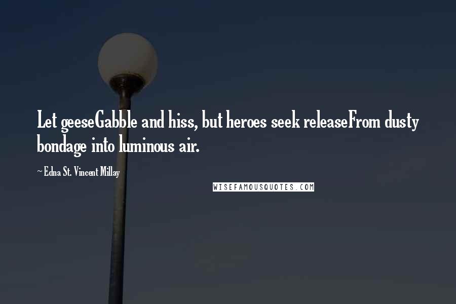 Edna St. Vincent Millay Quotes: Let geeseGabble and hiss, but heroes seek releaseFrom dusty bondage into luminous air.