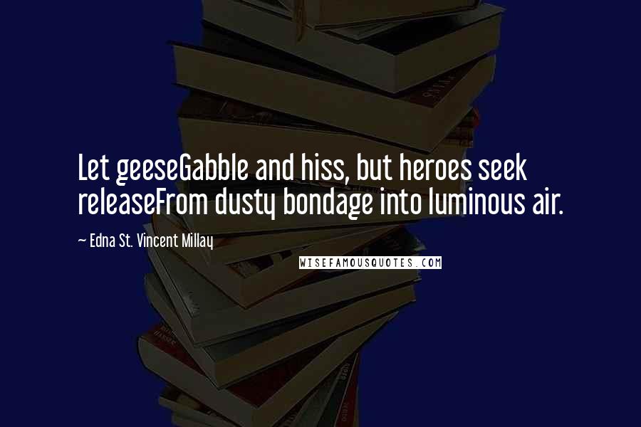 Edna St. Vincent Millay Quotes: Let geeseGabble and hiss, but heroes seek releaseFrom dusty bondage into luminous air.