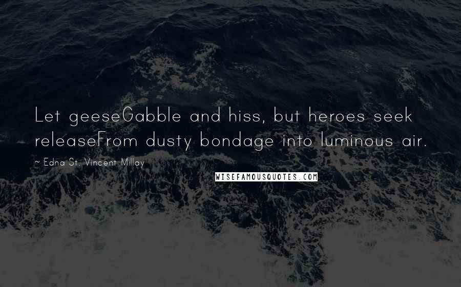 Edna St. Vincent Millay Quotes: Let geeseGabble and hiss, but heroes seek releaseFrom dusty bondage into luminous air.