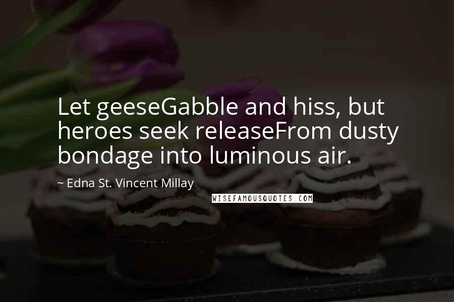 Edna St. Vincent Millay Quotes: Let geeseGabble and hiss, but heroes seek releaseFrom dusty bondage into luminous air.