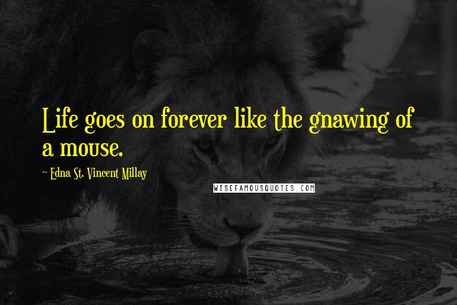 Edna St. Vincent Millay Quotes: Life goes on forever like the gnawing of a mouse.