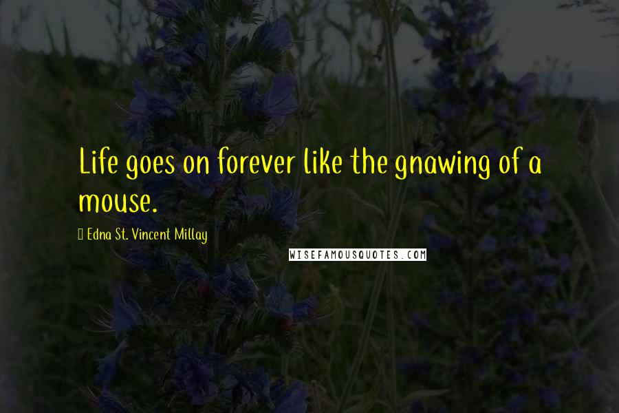 Edna St. Vincent Millay Quotes: Life goes on forever like the gnawing of a mouse.