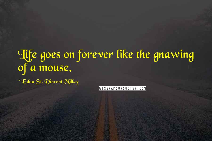 Edna St. Vincent Millay Quotes: Life goes on forever like the gnawing of a mouse.