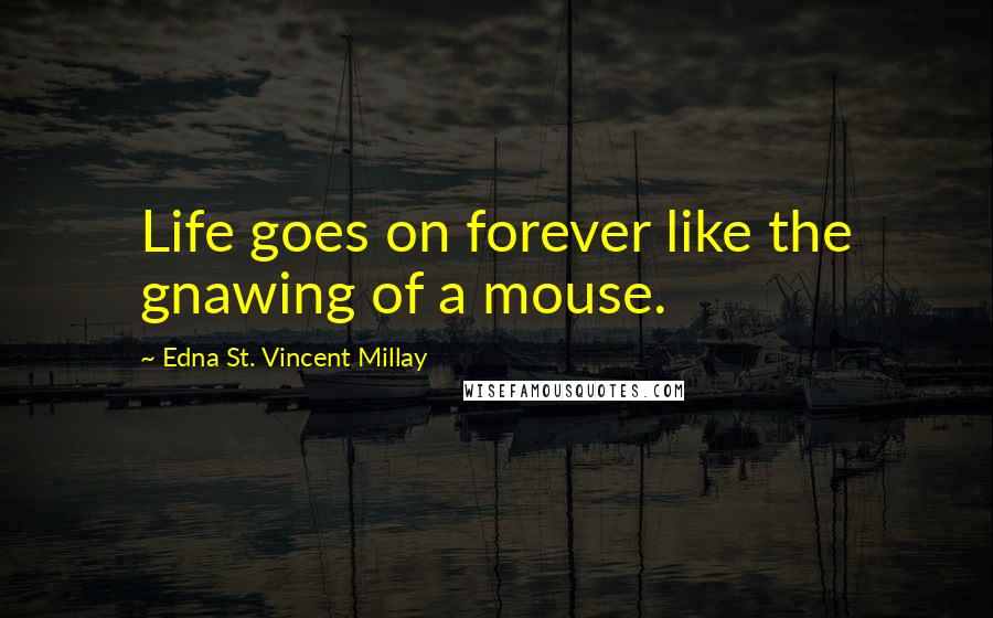 Edna St. Vincent Millay Quotes: Life goes on forever like the gnawing of a mouse.