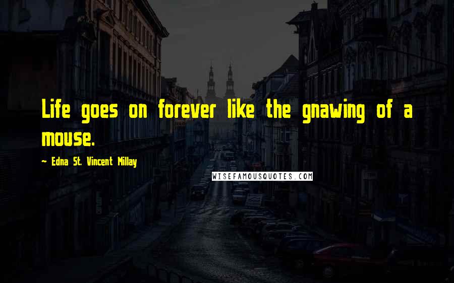 Edna St. Vincent Millay Quotes: Life goes on forever like the gnawing of a mouse.