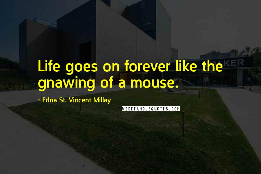 Edna St. Vincent Millay Quotes: Life goes on forever like the gnawing of a mouse.