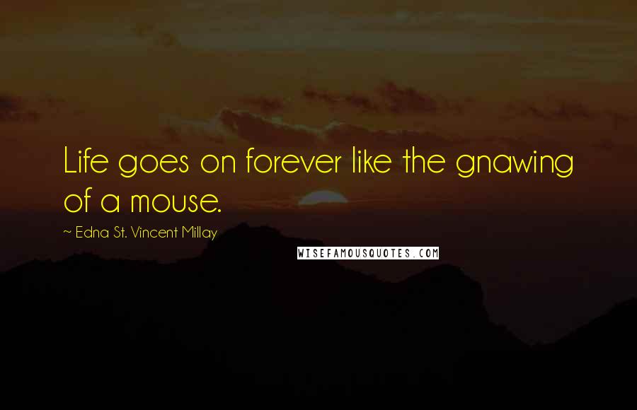 Edna St. Vincent Millay Quotes: Life goes on forever like the gnawing of a mouse.