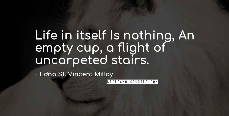 Edna St. Vincent Millay Quotes: Life in itself Is nothing, An empty cup, a flight of uncarpeted stairs.