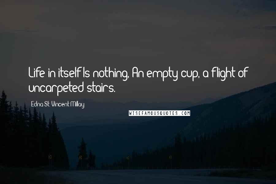 Edna St. Vincent Millay Quotes: Life in itself Is nothing, An empty cup, a flight of uncarpeted stairs.