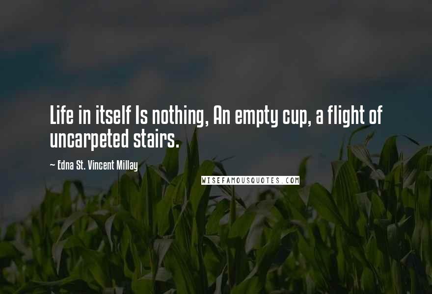 Edna St. Vincent Millay Quotes: Life in itself Is nothing, An empty cup, a flight of uncarpeted stairs.